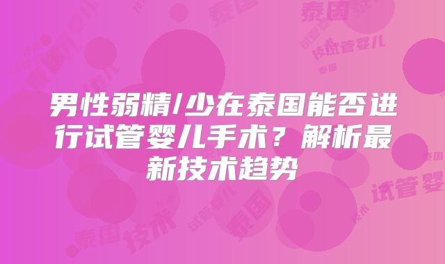 男性弱精/少在泰国能否进行试管婴儿手术?解析最新技术趋势