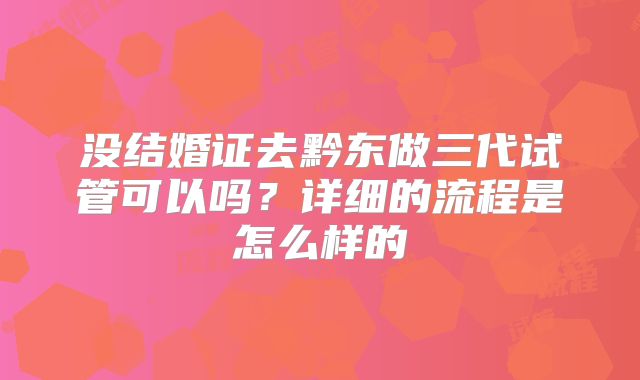 没结婚证去黔东做三代试管可以吗？详细的流程是怎么样的
