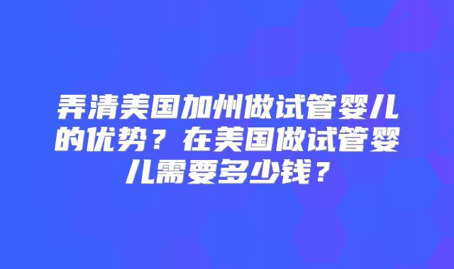 弄清美国加州做试管婴儿的优势?在美国做试管婴儿需要多少钱?