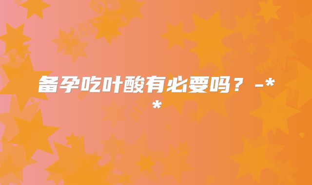 备孕吃叶酸有必要吗？-**