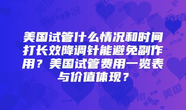 美国试管什么情况和时间打长效降调针能避免副作用？美国试管费用一览表与价值体现？