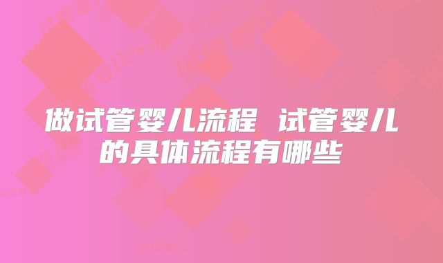 做试管婴儿流程 试管婴儿的具体流程有哪些