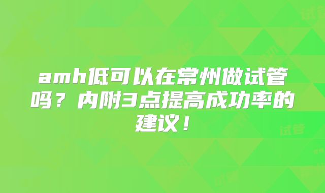 amh低可以在常州做试管吗?内附3点提高成功率的建议!