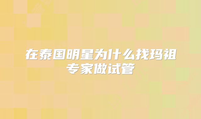 在泰国明星为什么找玛祖专家做试管
