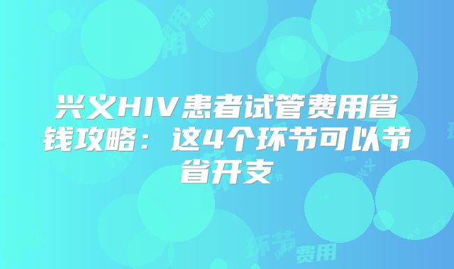 兴义HIV患者试管费用省钱攻略：这4个环节可以节省开支