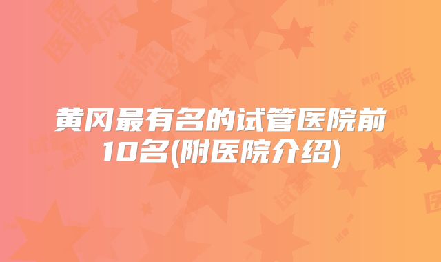 黄冈最有名的试管医院前10名(附医院介绍)