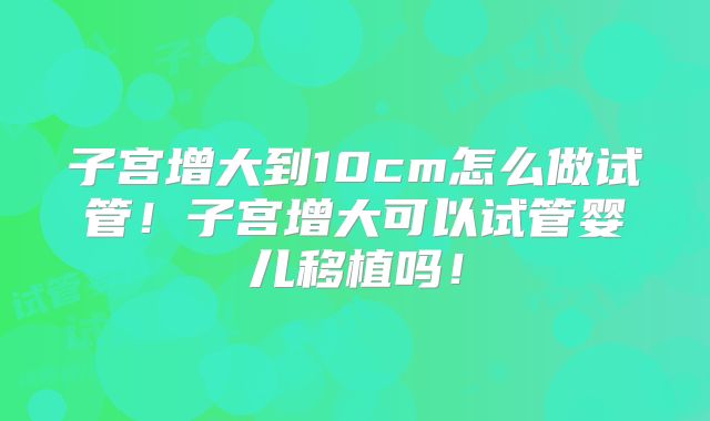 子宫增大到10cm怎么做试管!子宫增大可以试管婴儿移植吗!