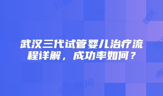 武汉三代试管婴儿治疗流程详解，成功率如何？