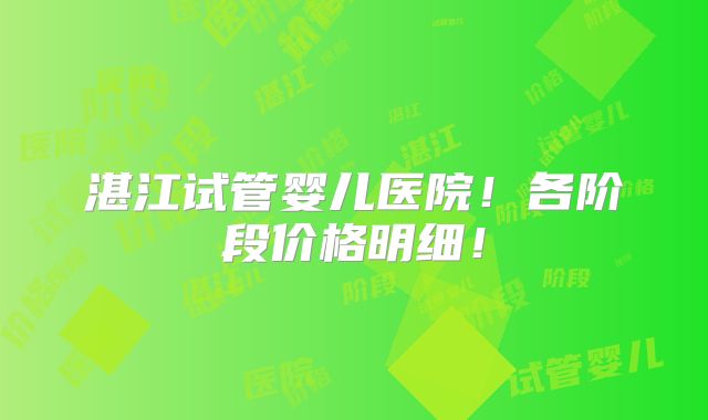 湛江试管婴儿医院！各阶段价格明细！