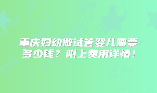 重庆妇幼做试管婴儿需要多少钱？附上费用详情！