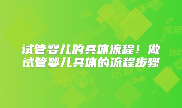试管婴儿的具体流程！做试管婴儿具体的流程步骤