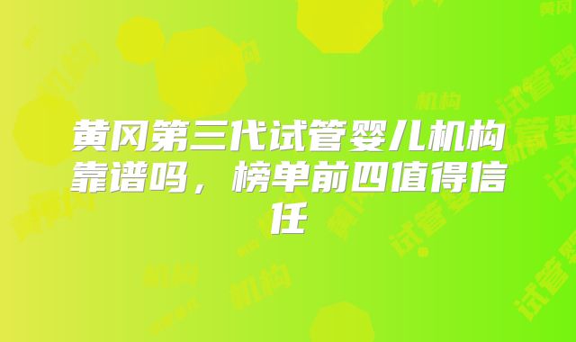 黄冈第三代试管婴儿机构靠谱吗，榜单前四值得信任