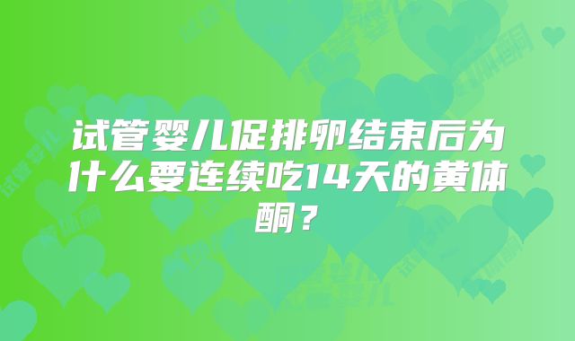 试管婴儿促排卵结束后为什么要连续吃14天的黄体酮？