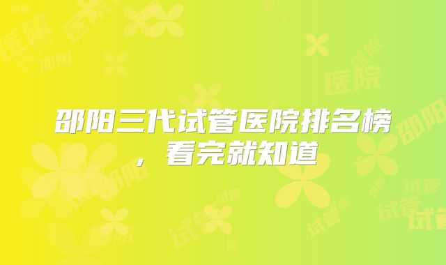 邵阳三代试管医院排名榜,看完就知道