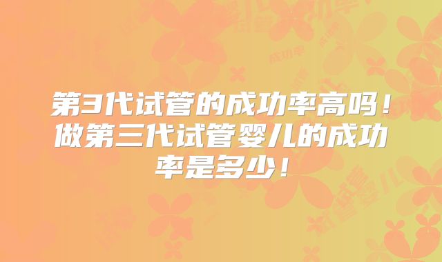 第3代试管的成功率高吗！做第三代试管婴儿的成功率是多少！