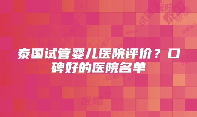 泰国试管婴儿医院评价？口碑好的医院名单