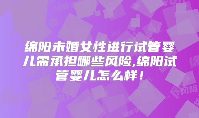 绵阳未婚女性进行试管婴儿需承担哪些风险,绵阳试管婴儿怎么样！