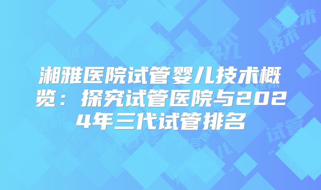 湘雅医院试管婴儿技术概览:探究试管医院与2024年三代试管排名