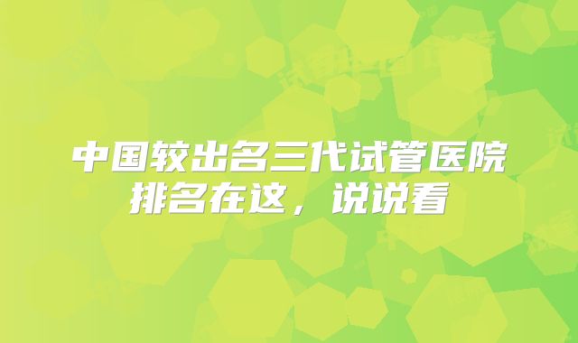 中国较出名三代试管医院排名在这，说说看