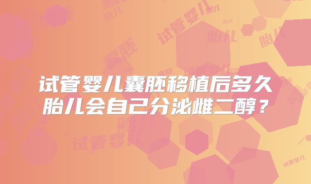 试管婴儿囊胚移植后多久胎儿会自己分泌雌二醇？