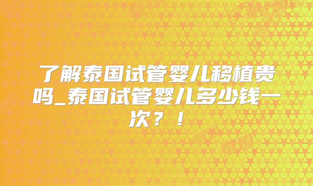 了解泰国试管婴儿移植贵吗_泰国试管婴儿多少钱一次？！