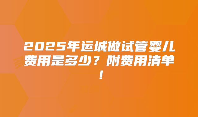 2025年运城做试管婴儿费用是多少？附费用清单！