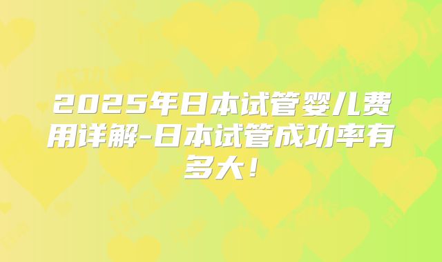 2025年日本试管婴儿费用详解-日本试管成功率有多大！