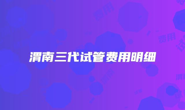 渭南三代试管费用明细
