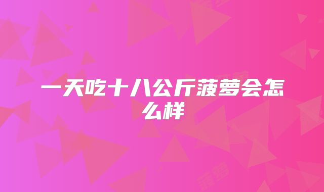 一天吃十八公斤菠萝会怎么样