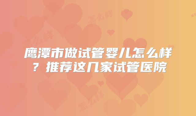 鹰潭市做试管婴儿怎么样？推荐这几家试管医院
