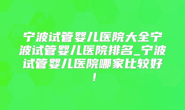 宁波试管婴儿医院大全宁波试管婴儿医院排名_宁波试管婴儿医院哪家比较好!
