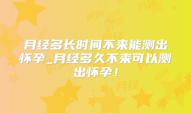 月经多长时间不来能测出怀孕_月经多久不来可以测出怀孕！