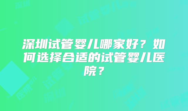 深圳试管婴儿哪家好？如何选择合适的试管婴儿医院？