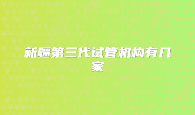 新疆第三代试管机构有几家