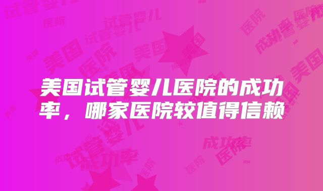 美国试管婴儿医院的成功率，哪家医院较值得信赖