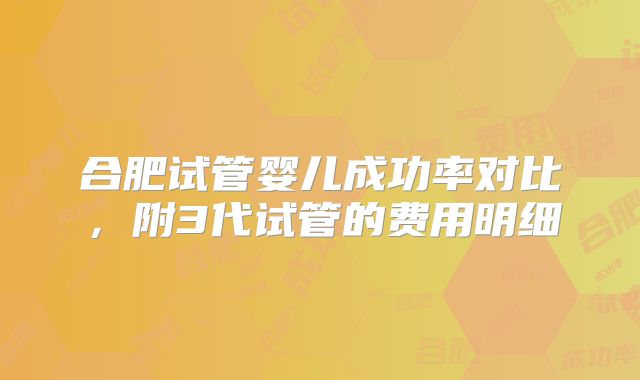 合肥试管婴儿成功率对比，附3代试管的费用明细