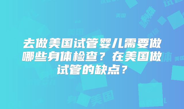 去做美国试管婴儿需要做哪些身体检查?在美国做试管的缺点?