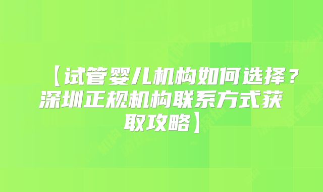 【试管婴儿机构如何选择？深圳正规机构联系方式获取攻略】