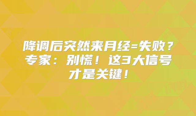 降调后突然来月经=失败？专家：别慌！这3大信号才是关键！
