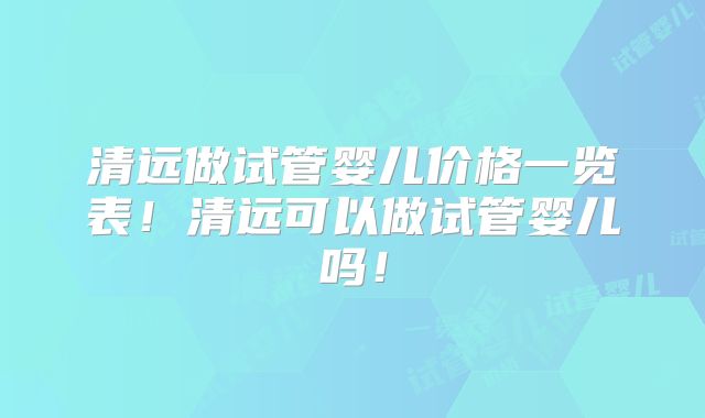 清远做试管婴儿价格一览表!清远可以做试管婴儿吗!