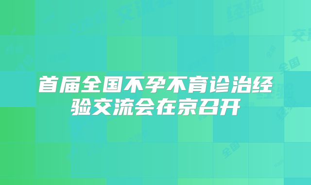 首届全国不孕不育诊治经验交流会在京召开