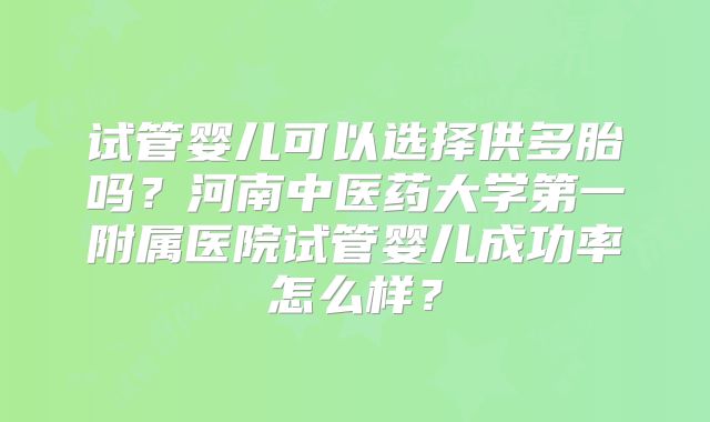 试管婴儿可以选择供多胎吗？河南中医药大学第一附属医院试管婴儿成功率怎么样？