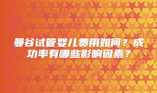 曼谷试管婴儿费用如何？成功率有哪些影响因素？