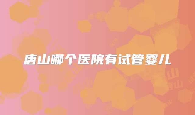 唐山哪个医院有试管婴儿