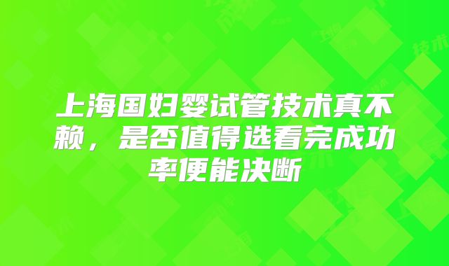 上海国妇婴试管技术真不赖，是否值得选看完成功率便能决断