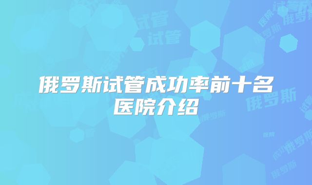 俄罗斯试管成功率前十名医院介绍