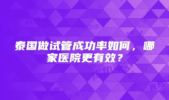 泰国做试管成功率如何，哪家医院更有效？