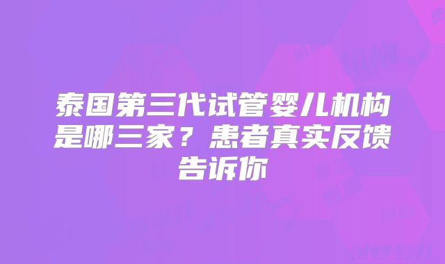 泰国第三代试管婴儿机构是哪三家?患者真实反馈告诉你