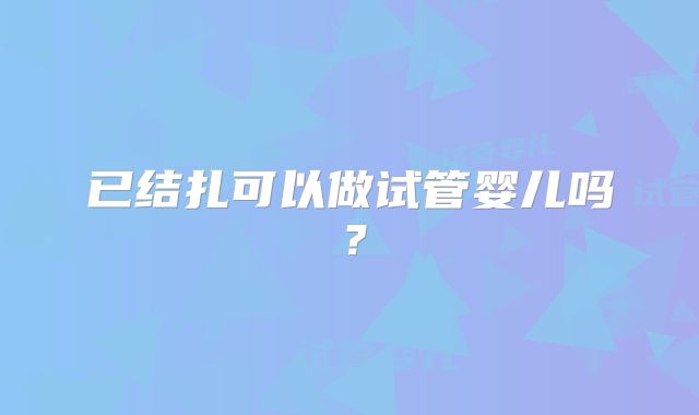 已结扎可以做试管婴儿吗？