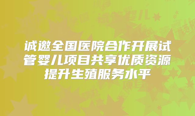 诚邀全国医院合作开展试管婴儿项目共享优质资源提升生殖服务水平